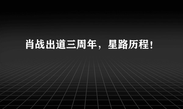 肖战出道三周年，星路历程！