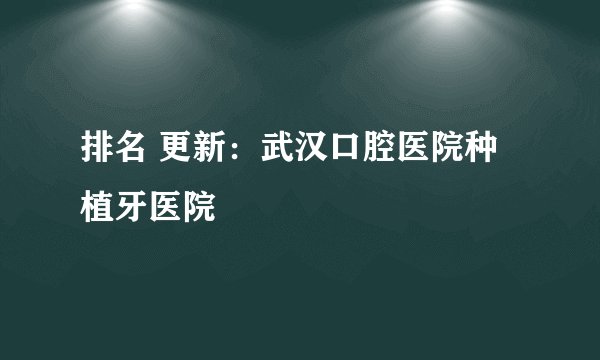 排名 更新：武汉口腔医院种植牙医院