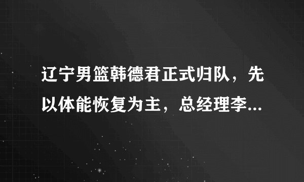 辽宁男篮韩德君正式归队，先以体能恢复为主，总经理李洪庆亲自陪跑，对此你怎么评价？