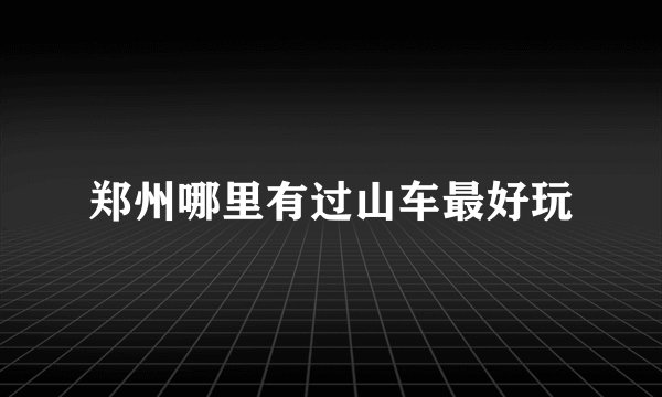 郑州哪里有过山车最好玩
