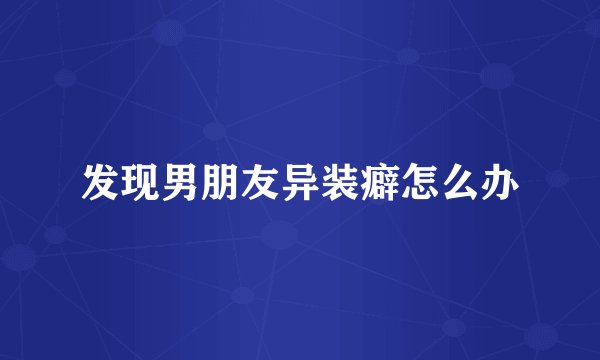 发现男朋友异装癖怎么办