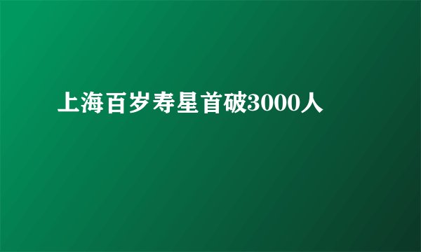 上海百岁寿星首破3000人