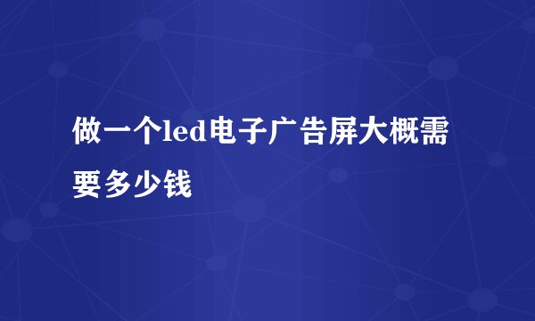 做一个led电子广告屏大概需要多少钱