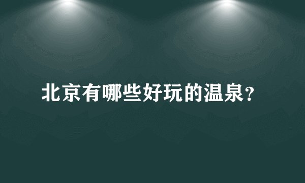 北京有哪些好玩的温泉？