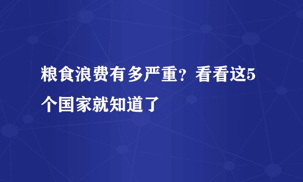 粮食浪费有多严重？看看这5个国家就知道了