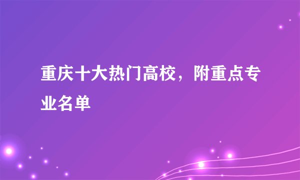 重庆十大热门高校，附重点专业名单