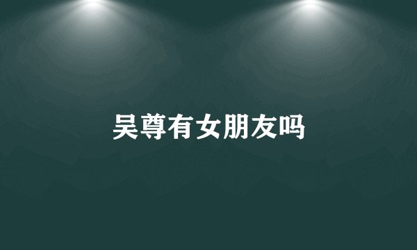 吴尊有女朋友吗