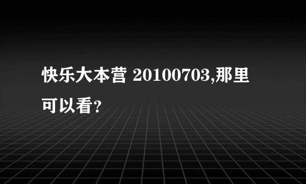 快乐大本营 20100703,那里 可以看？