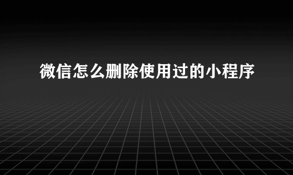 微信怎么删除使用过的小程序