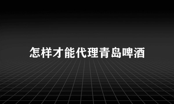 怎样才能代理青岛啤酒