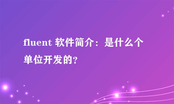 fluent 软件简介:是什么个单位开发的?