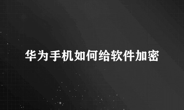 华为手机如何给软件加密