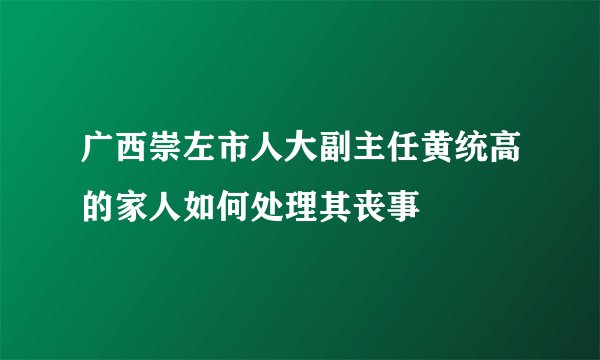 广西崇左市人大副主任黄统高的家人如何处理其丧事