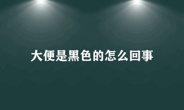 大便是黑色的怎么回事
