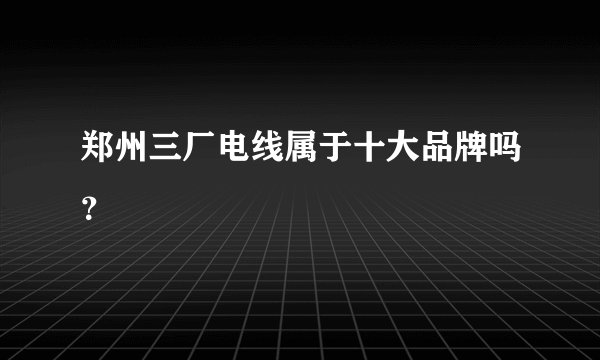 郑州三厂电线属于十大品牌吗？