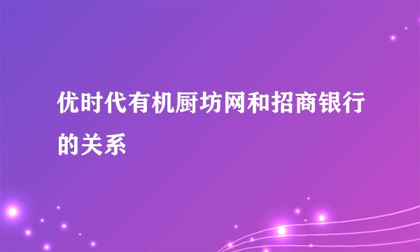 优时代有机厨坊网和招商银行的关系