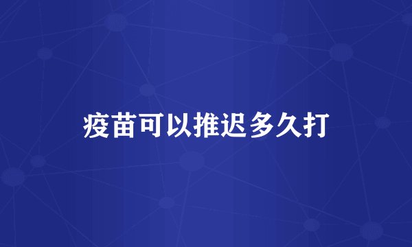 疫苗可以推迟多久打