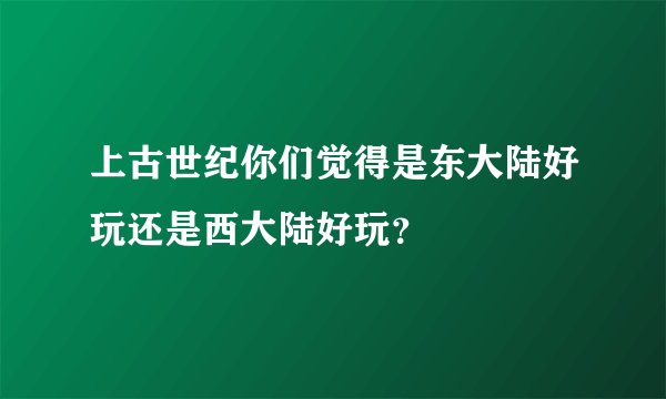 上古世纪你们觉得是东大陆好玩还是西大陆好玩？