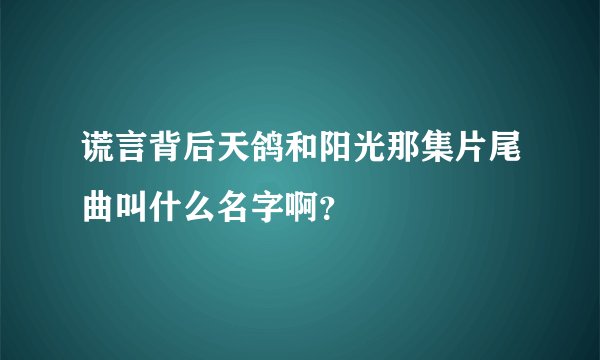 谎言背后天鸽和阳光那集片尾曲叫什么名字啊?