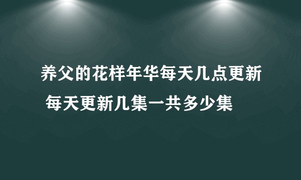 养父的花样年华每天几点更新 每天更新几集一共多少集