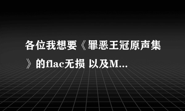 各位我想要《罪恶王冠原声集》的flac无损 以及My Dearest ？