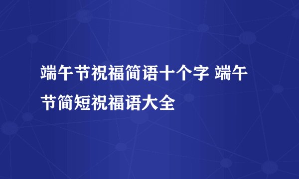 端午节祝福简语十个字 端午节简短祝福语大全