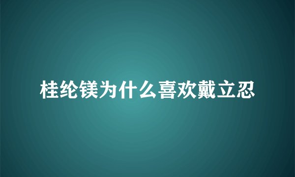 桂纶镁为什么喜欢戴立忍
