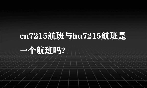 cn7215航班与hu7215航班是一个航班吗?