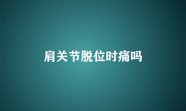 肩关节脱位时痛吗