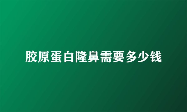 胶原蛋白隆鼻需要多少钱