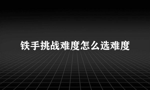 铁手挑战难度怎么选难度