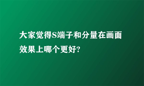 大家觉得S端子和分量在画面效果上哪个更好?