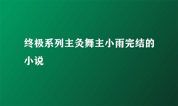 终极系列主灸舞主小雨完结的小说