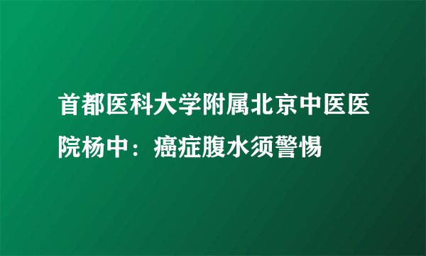 首都医科大学附属北京中医医院杨中:癌症腹水须警惕