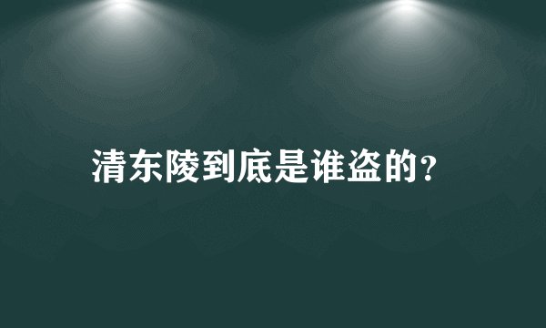 清东陵到底是谁盗的？