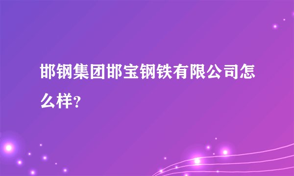 邯钢集团邯宝钢铁有限公司怎么样？