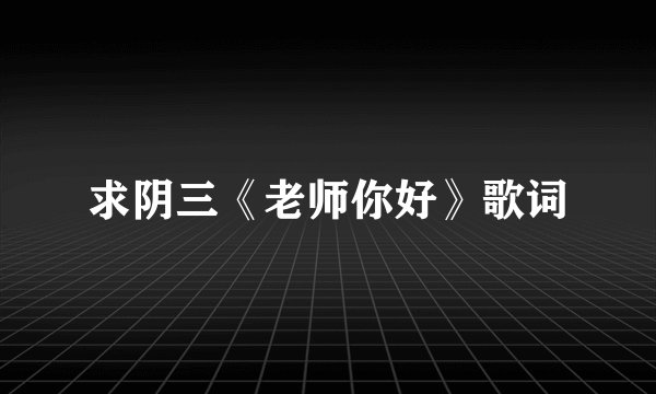 求阴三《老师你好》歌词