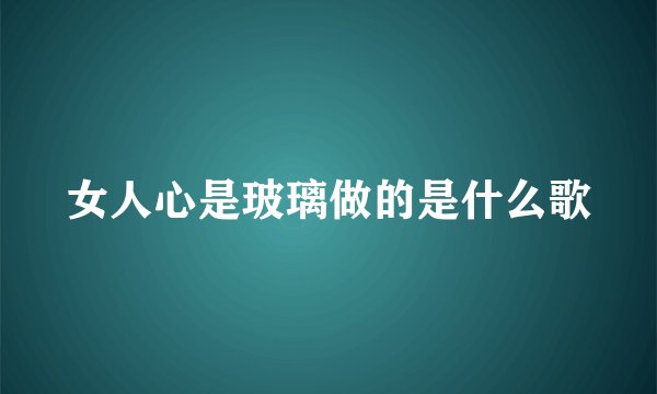 女人心是玻璃做的是什么歌