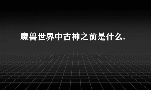 魔兽世界中古神之前是什么.
