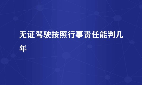 无证驾驶按照行事责任能判几年
