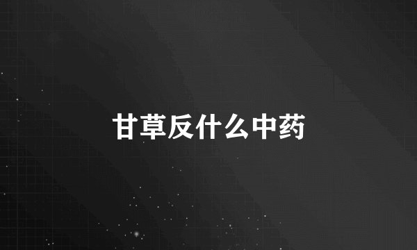 甘草反什么中药