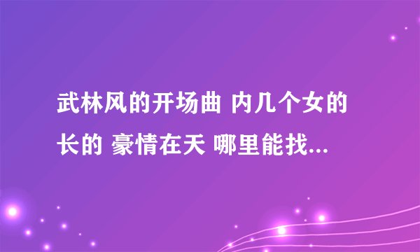 武林风的开场曲 内几个女的长的 豪情在天 哪里能找到 我喜欢内女版的豪情在天