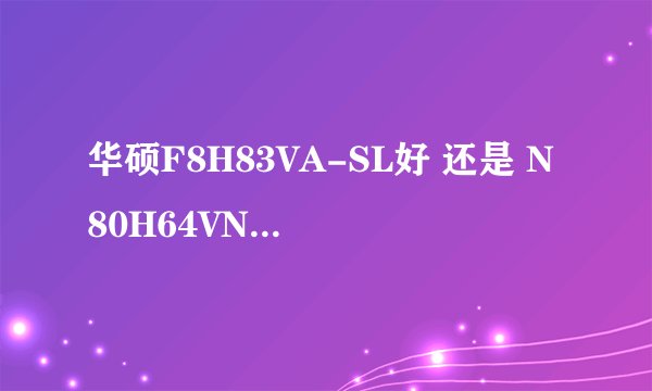 华硕F8H83VA-SL好 还是 N80H64VN-SL好
