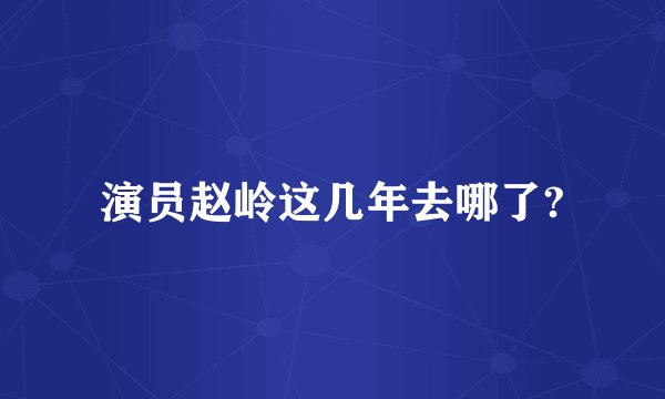 演员赵岭这几年去哪了?