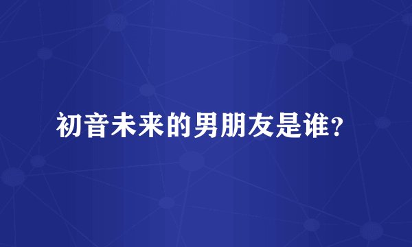 初音未来的男朋友是谁？