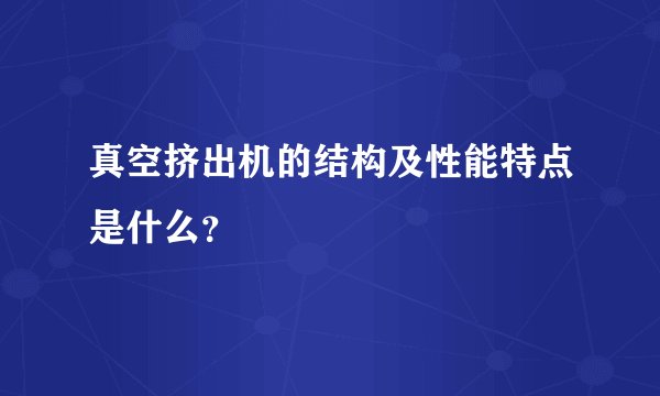 真空挤出机的结构及性能特点是什么？
