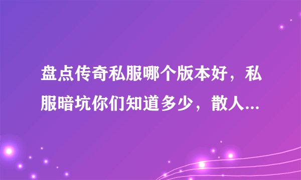 盘点传奇私服哪个版本好，私服暗坑你们知道多少，散人如何选服