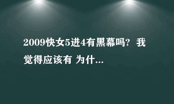 2009快女5进4有黑幕吗?  我觉得应该有 为什么把刘惜君给淘汰了 希望大家帮忙  谢谢了