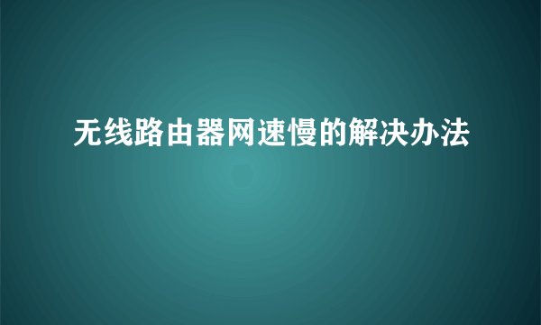 无线路由器网速慢的解决办法
