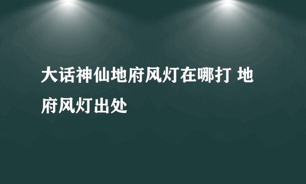 大话神仙地府风灯在哪打 地府风灯出处